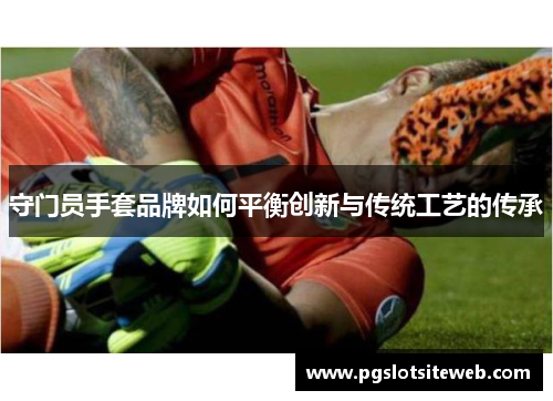 守门员手套品牌如何平衡创新与传统工艺的传承