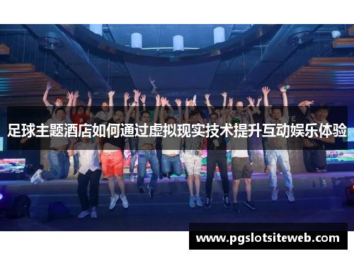 足球主题酒店如何通过虚拟现实技术提升互动娱乐体验
